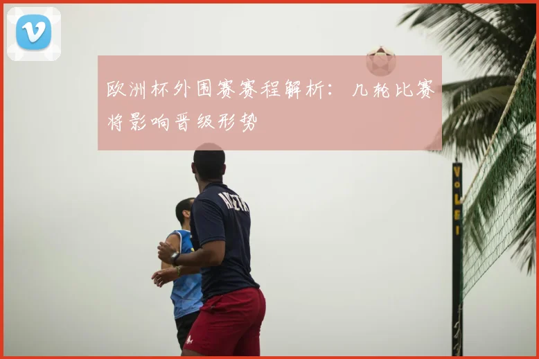 欧洲杯外围赛赛程解析:几轮比赛将影响晋级形势