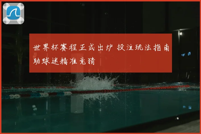 世界杯赛程正式出炉 投注玩法指南助球迷精准竞猜
