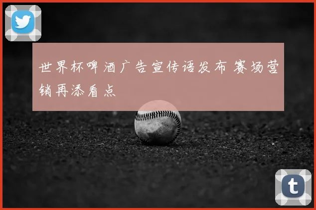 世界杯啤酒广告宣传语发布 赛场营销再添看点