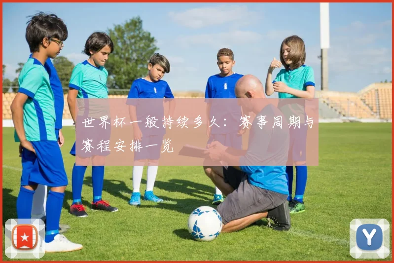 世界杯一般持续多久：赛事周期与赛程安排一览