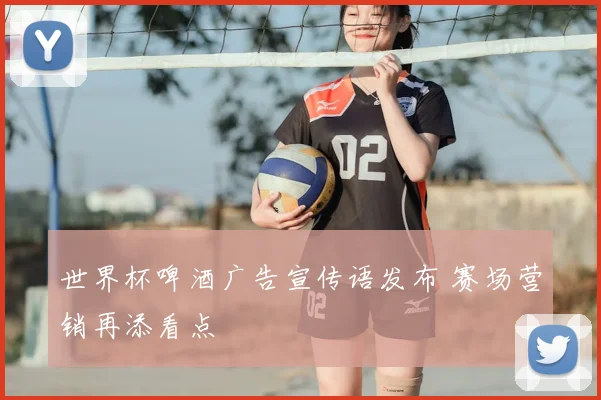 世界杯啤酒广告宣传语发布 赛场营销再添看点