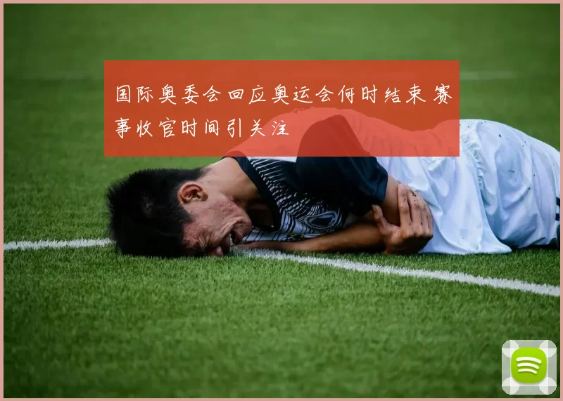 国际奥委会回应奥运会何时结束 赛事收官时间引关注