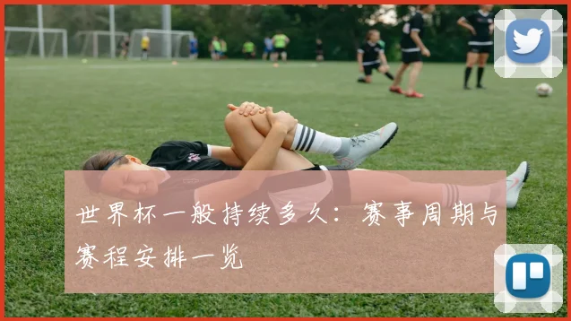 世界杯一般持续多久：赛事周期与赛程安排一览