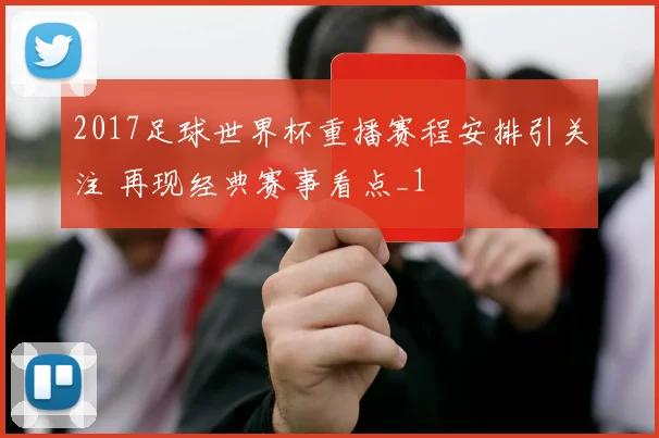 2017足球世界杯重播赛程安排引关注 再现经典赛事看点_1