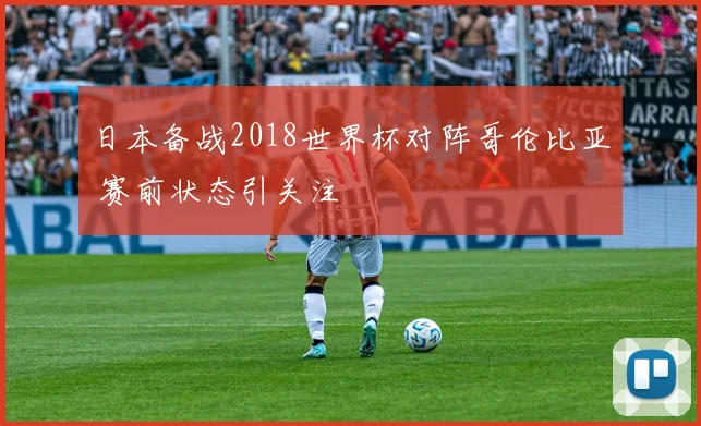 日本备战2018世界杯对阵哥伦比亚 赛前状态引关注