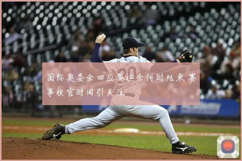 国际奥委会回应奥运会何时结束 赛事收官时间引关注