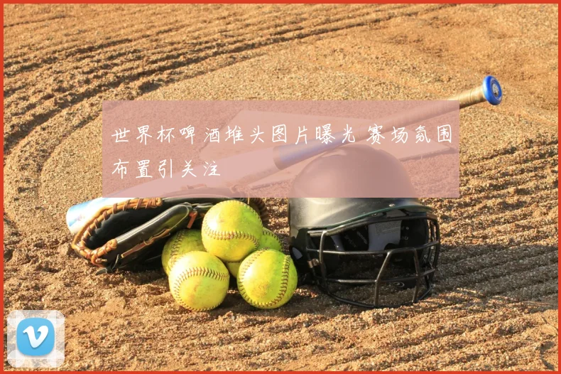 世界杯啤酒堆头图片曝光 赛场氛围布置引关注
