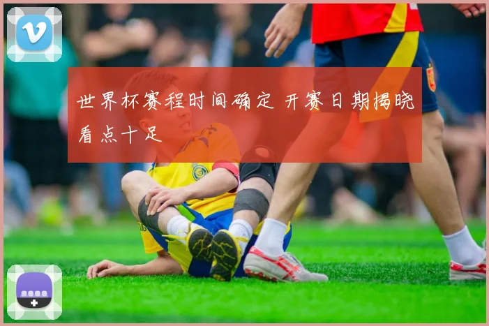 世界杯赛程时间确定 开赛日期揭晓看点十足