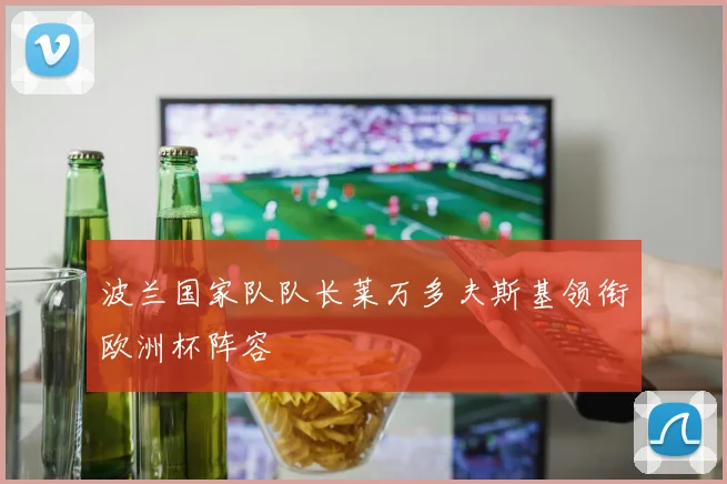 波兰国家队队长莱万多夫斯基领衔欧洲杯阵容