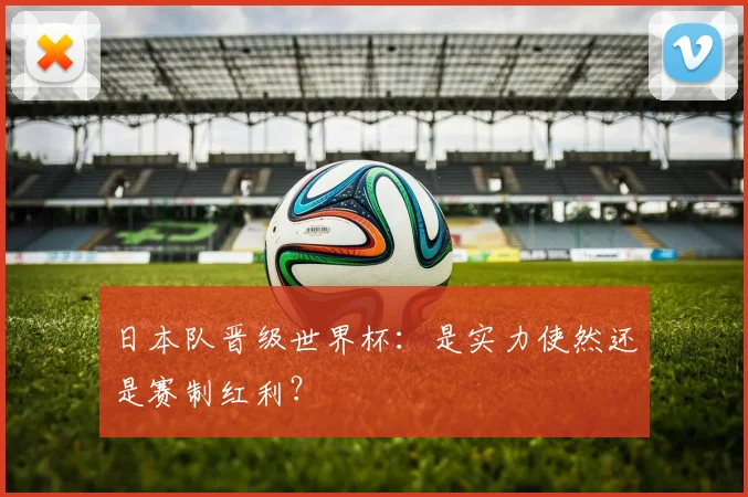 日本队晋级世界杯：是实力使然还是赛制红利？