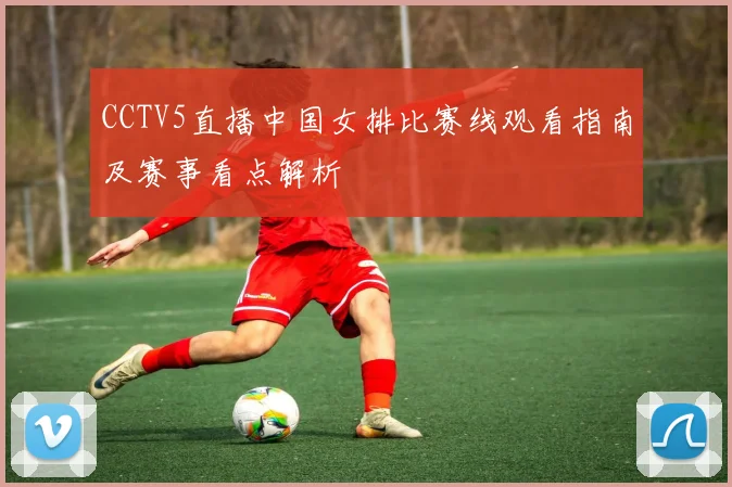 CCTV5直播中国女排比赛线观看指南及赛事看点解析