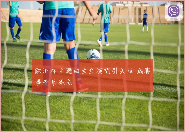 欧洲杯主题曲女生演唱引关注 成赛事音乐亮点