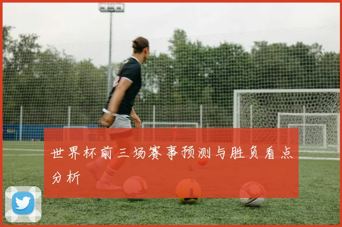 世界杯前三场赛事预测与胜负看点分析