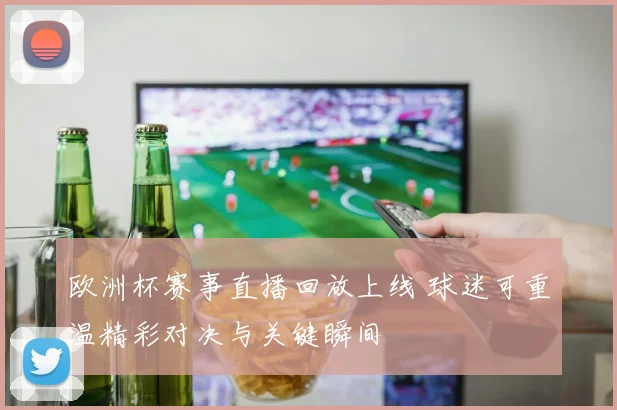 欧洲杯赛事直播回放上线 球迷可重温精彩对决与关键瞬间