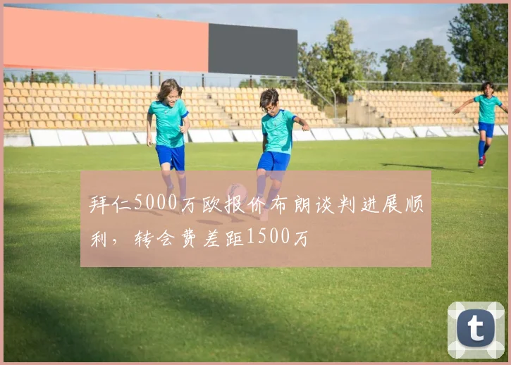 拜仁5000万欧报价布朗谈判进展顺利，转会费差距1500万