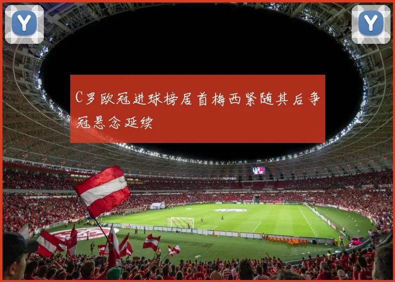 C罗欧冠进球榜居首梅西紧随其后争冠悬念延续