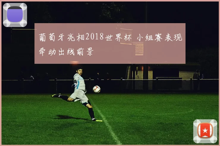 葡萄牙亮相2018世界杯 小组赛表现牵动出线前景
