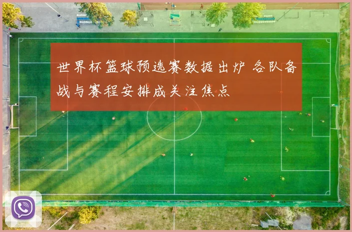 世界杯篮球预选赛数据出炉 各队备战与赛程安排成关注焦点